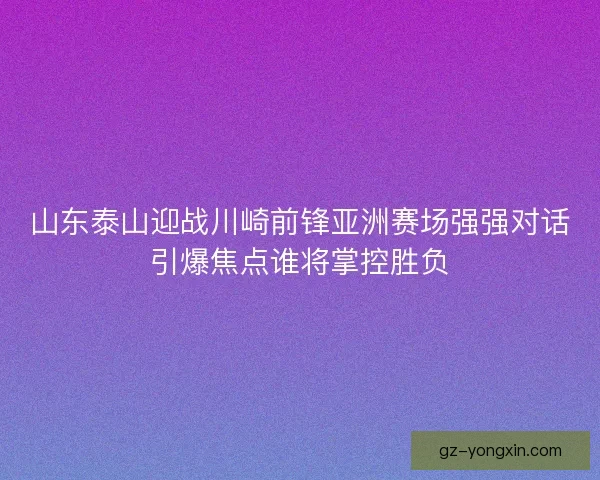 山东泰山迎战川崎前锋亚洲赛场强强对话引爆焦点谁将掌控胜负 山东泰山迎战川崎前锋亚洲赛场强强对话引爆焦点谁将掌控胜负