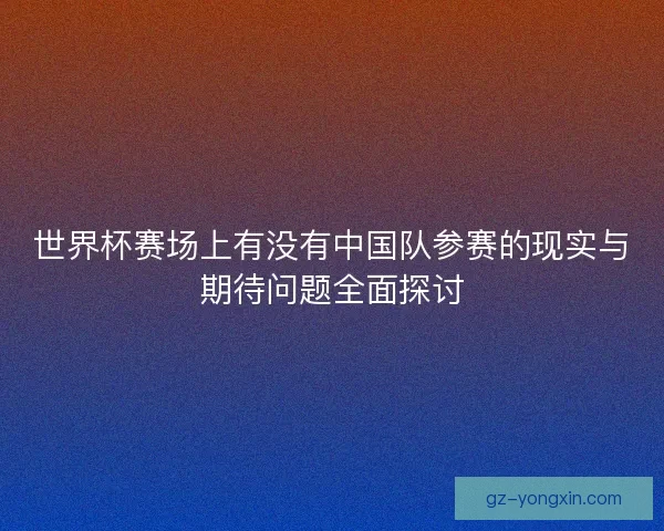 世界杯赛场上有没有中国队参赛的现实与期待问题全面探讨