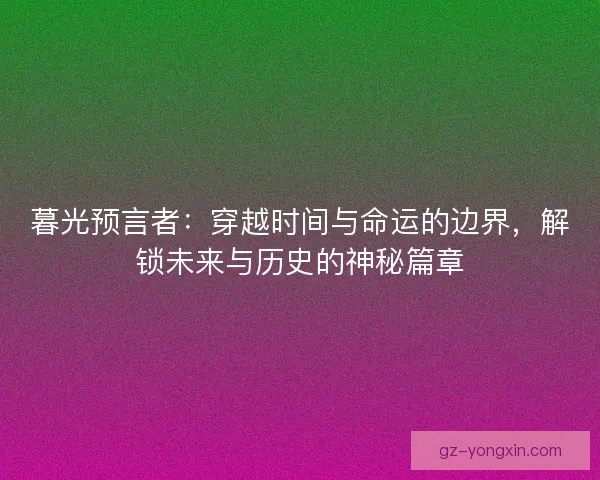 暮光预言者:穿越时间与命运的边界,解锁未来与历史的神秘篇章 暮光预言者:穿越时间与命运的边界,解锁未来与历史的神秘篇章