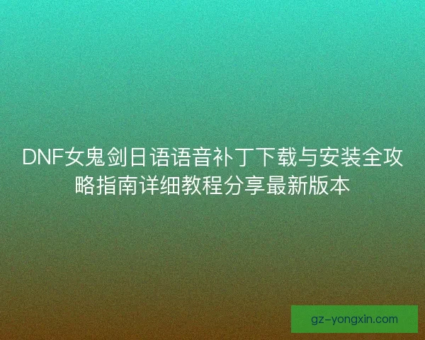 DNF女鬼剑日语语音补丁下载与安装全攻略指南详细教程分享最新版本