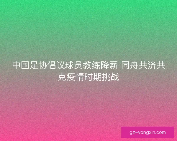 中国足协倡议球员教练降薪 同舟共济共克疫情时期挑战