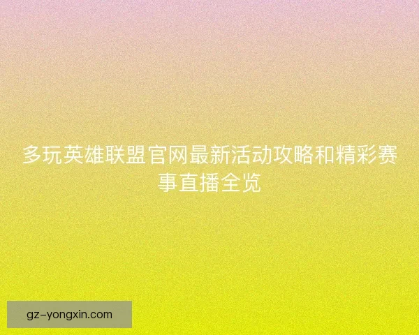 多玩英雄联盟官网最新活动攻略和精彩赛事直播全览