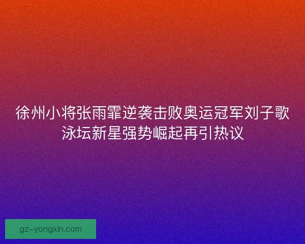 徐州小将张雨霏逆袭击败奥运冠军刘子歌泳坛新星强势崛起再引热议