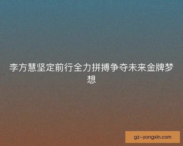 李方慧坚定前行全力拼搏争夺未来金牌梦想