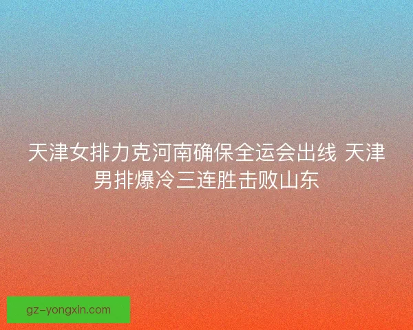 天津女排力克河南确保全运会出线 天津男排爆冷三连胜击败山东 天津女排力克河南确保全运会出线 天津男排爆冷三连胜击败山东