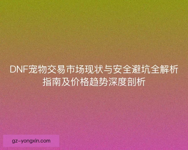 DNF宠物交易市场现状与安全避坑全解析指南及价格趋势深度剖析 DNF宠物交易市场现状与安全避坑全解析指南及价格趋势深度剖析