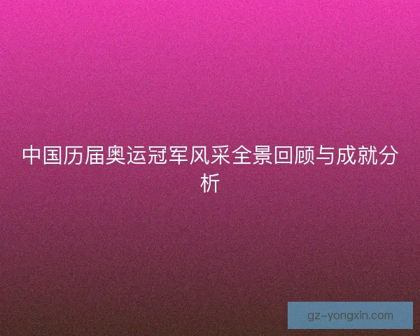 中国历届奥运冠军风采全景回顾与成就分析