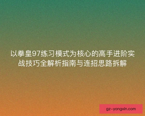 以拳皇97练习模式为核心的高手进阶实战技巧全解析指南与连招思路拆解