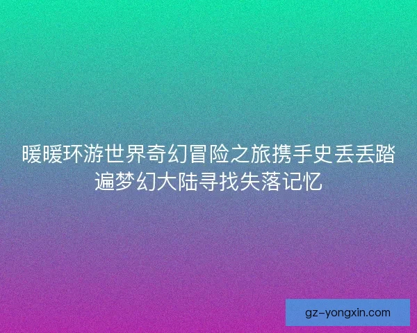 暖暖环游世界奇幻冒险之旅携手史丢丢踏遍梦幻大陆寻找失落记忆