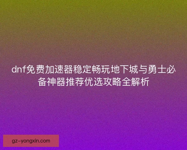 dnf免费加速器稳定畅玩地下城与勇士必备神器推荐优选攻略全解析