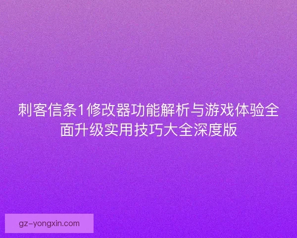 刺客信条1修改器功能解析与游戏体验全面升级实用技巧大全深度版