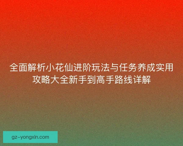 全面解析小花仙进阶玩法与任务养成实用攻略大全新手到高手路线详解