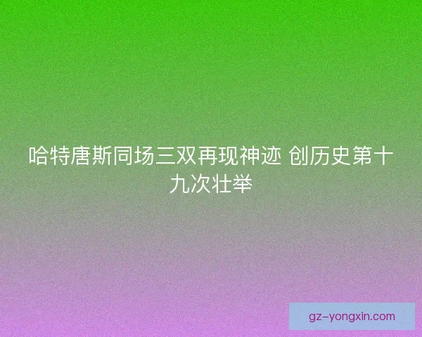 哈特唐斯同场三双再现神迹 创历史第十九次壮举 哈特唐斯同场三双再现神迹 创历史第十九次壮举