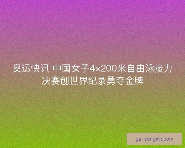 奥运快讯 中国女子4×200米自由泳接力决赛创世界纪录勇夺金牌