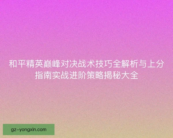 和平精英巅峰对决战术技巧全解析与上分指南实战进阶策略揭秘大全 和平精英巅峰对决战术技巧全解析与上分指南实战进阶策略揭秘大全