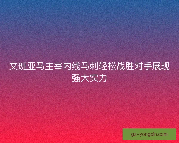 文班亚马主宰内线马刺轻松战胜对手展现强大实力 文班亚马主宰内线马刺轻松战胜对手展现强大实力