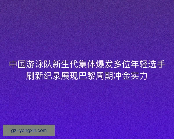 中国游泳队新生代集体爆发多位年轻选手刷新纪录展现巴黎周期冲金实力 中国游泳队新生代集体爆发多位年轻选手刷新纪录展现巴黎周期冲金实力