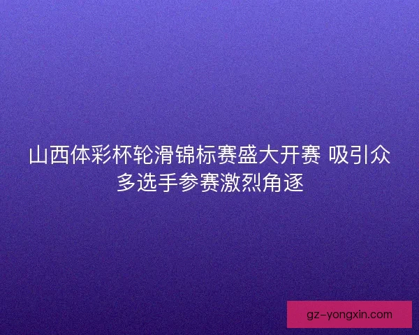 山西体彩杯轮滑锦标赛盛大开赛 吸引众多选手参赛激烈角逐