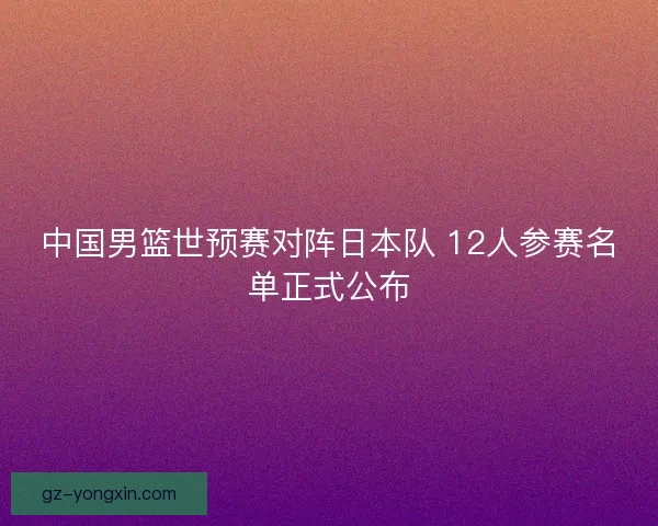中国男篮世预赛对阵日本队 12人参赛名单正式公布
