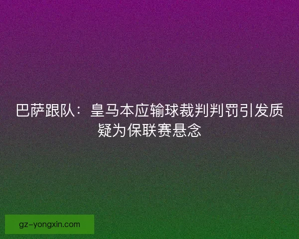 巴萨跟队:皇马本应输球裁判判罚引发质疑为保联赛悬念 巴萨跟队:皇马本应输球裁判判罚引发质疑为保联赛悬念