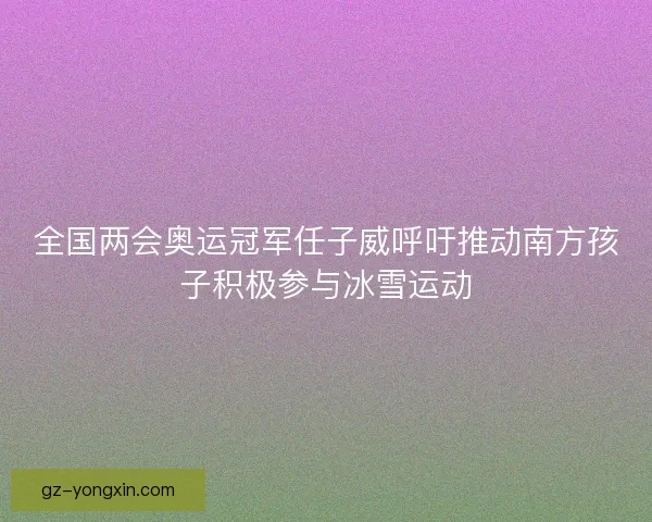 全国两会奥运冠军任子威呼吁推动南方孩子积极参与冰雪运动 全国两会奥运冠军任子威呼吁推动南方孩子积极参与冰雪运动