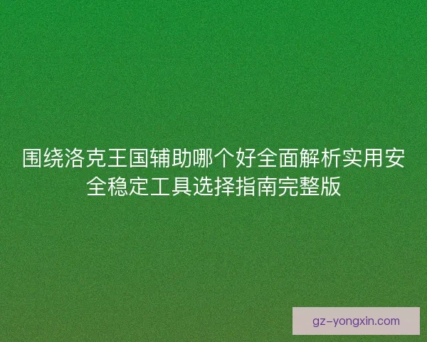 围绕洛克王国辅助哪个好全面解析实用安全稳定工具选择指南完整版 围绕洛克王国辅助哪个好全面解析实用安全稳定工具选择指南完整版