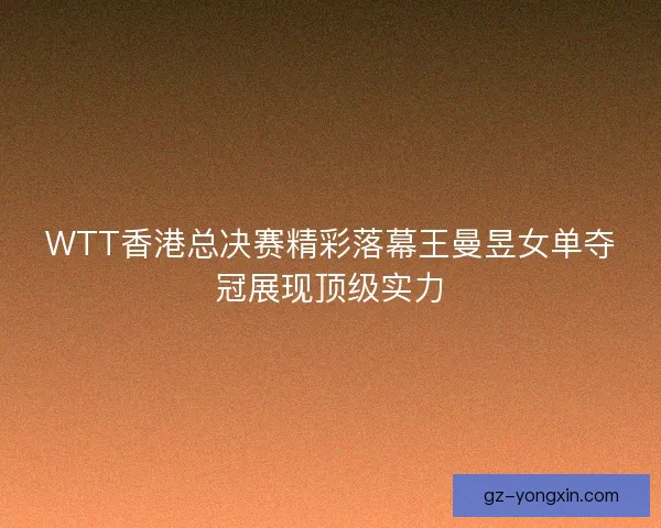 WTT香港总决赛精彩落幕王曼昱女单夺冠展现顶级实力 WTT香港总决赛精彩落幕王曼昱女单夺冠展现顶级实力
