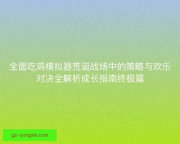 全面吃鸡模拟器荒诞战场中的策略与欢乐对决全解析成长指南终极篇 全面吃鸡模拟器荒诞战场中的策略与欢乐对决全解析成长指南终极篇