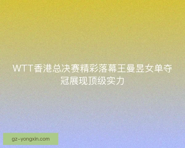 WTT香港总决赛精彩落幕王曼昱女单夺冠展现顶级实力 WTT香港总决赛精彩落幕王曼昱女单夺冠展现顶级实力