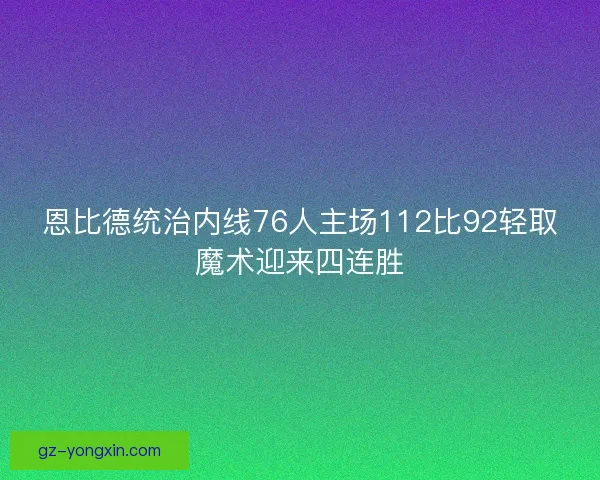 恩比德统治内线76人主场112比92轻取魔术迎来四连胜