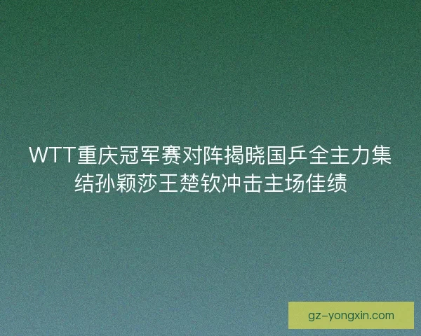 WTT重庆冠军赛对阵揭晓国乒全主力集结孙颖莎王楚钦冲击主场佳绩