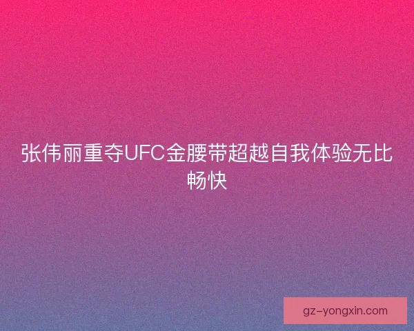 张伟丽重夺UFC金腰带超越自我体验无比畅快